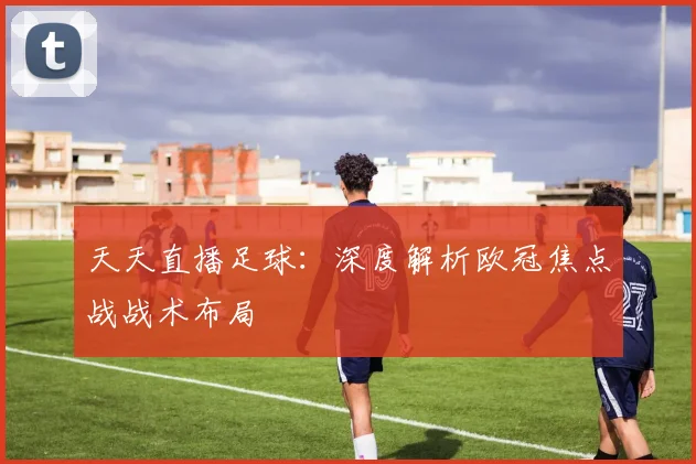 天天直播足球:深度解析欧冠焦点战战术布局