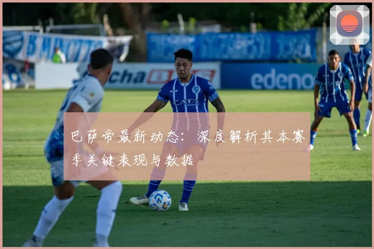 巴萨帝最新动态:深度解析其本赛季关键表现与数据